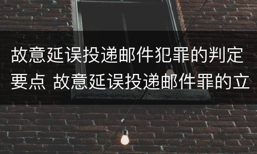 故意延误投递邮件犯罪的判定要点 故意延误投递邮件罪的立案标准