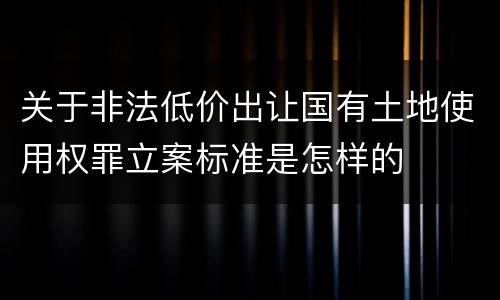 关于非法低价出让国有土地使用权罪立案标准是怎样的
