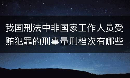 我国刑法中非国家工作人员受贿犯罪的刑事量刑档次有哪些