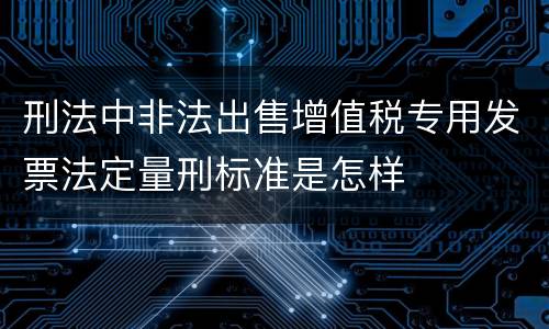 刑法中非法出售增值税专用发票法定量刑标准是怎样