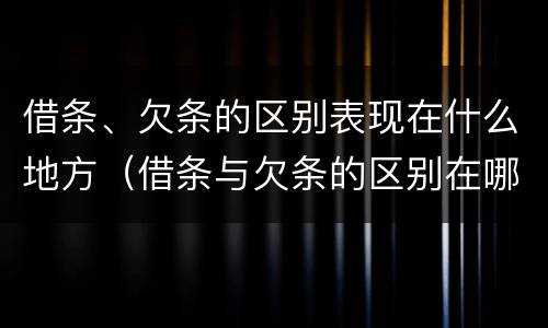 借条、欠条的区别表现在什么地方（借条与欠条的区别在哪里）