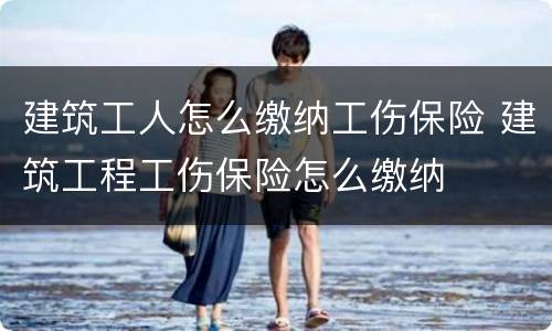 建筑工人怎么缴纳工伤保险 建筑工程工伤保险怎么缴纳
