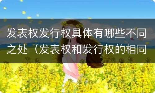 发表权发行权具体有哪些不同之处（发表权和发行权的相同点）