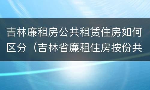 吉林廉租房公共租赁住房如何区分（吉林省廉租住房按份共有产权实施管理办法）