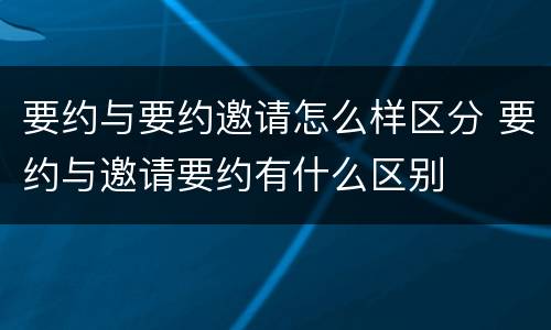 要约与要约邀请怎么样区分 要约与邀请要约有什么区别