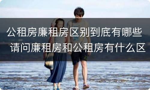 公租房廉租房区别到底有哪些 请问廉租房和公租房有什么区别?