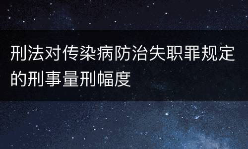 刑法对传染病防治失职罪规定的刑事量刑幅度