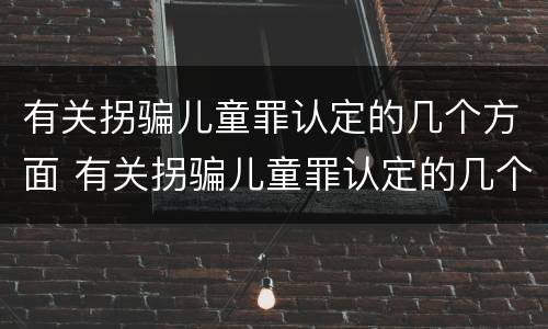 有关拐骗儿童罪认定的几个方面 有关拐骗儿童罪认定的几个方面的规定