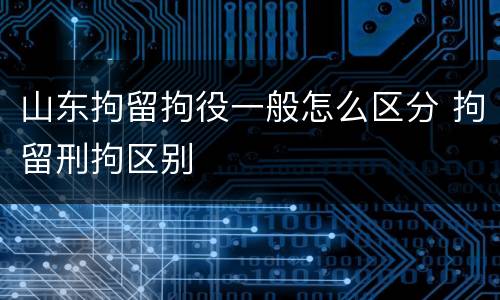 山东拘留拘役一般怎么区分 拘留刑拘区别