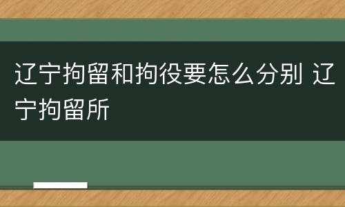 辽宁拘留和拘役要怎么分别 辽宁拘留所