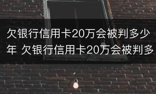 欠银行信用卡20万会被判多少年 欠银行信用卡20万会被判多少年呢