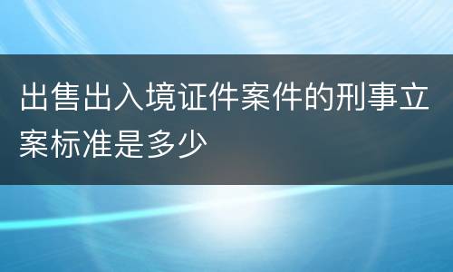 出售出入境证件案件的刑事立案标准是多少