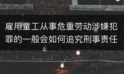 雇用童工从事危重劳动涉嫌犯罪的一般会如何追究刑事责任