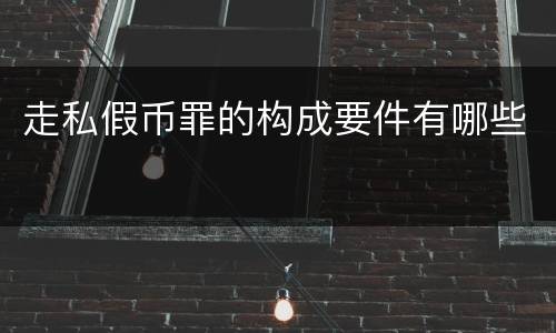 走私假币罪的构成要件有哪些