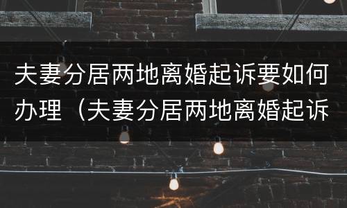 夫妻分居两地离婚起诉要如何办理（夫妻分居两地离婚起诉要如何办理离婚证）