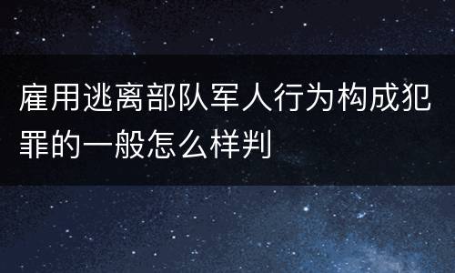 雇用逃离部队军人行为构成犯罪的一般怎么样判
