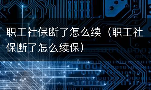 职工社保断了怎么续（职工社保断了怎么续保）