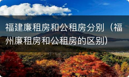 福建廉租房和公租房分别（福州廉租房和公租房的区别）