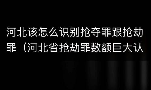 河北该怎么识别抢夺罪跟抢劫罪（河北省抢劫罪数额巨大认定标准）