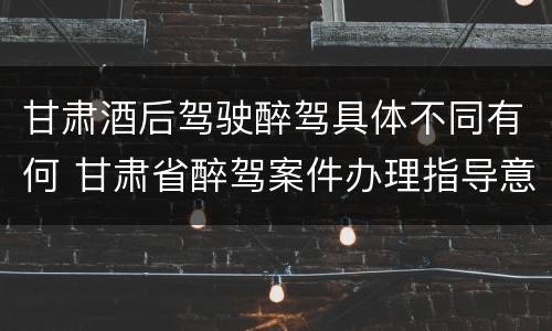 甘肃酒后驾驶醉驾具体不同有何 甘肃省醉驾案件办理指导意见