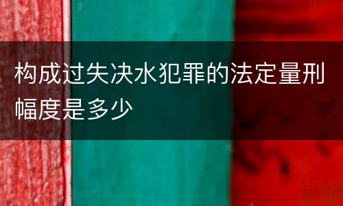 构成过失决水犯罪的法定量刑幅度是多少