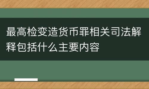 最高检变造货币罪相关司法解释包括什么主要内容