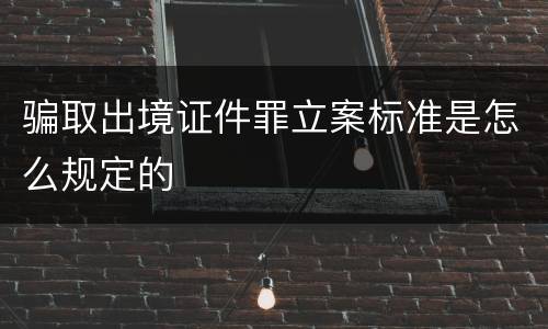 骗取出境证件罪立案标准是怎么规定的