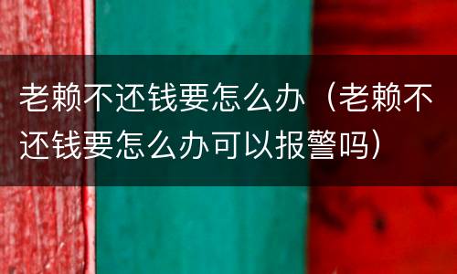 老赖不还钱要怎么办（老赖不还钱要怎么办可以报警吗）