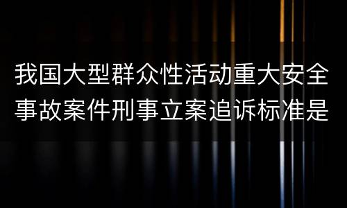 我国大型群众性活动重大安全事故案件刑事立案追诉标准是什么