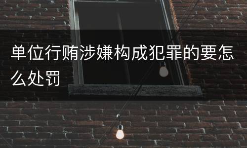 单位行贿涉嫌构成犯罪的要怎么处罚