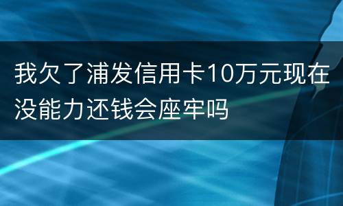 我欠了浦发信用卡10万元现在没能力还钱会座牢吗