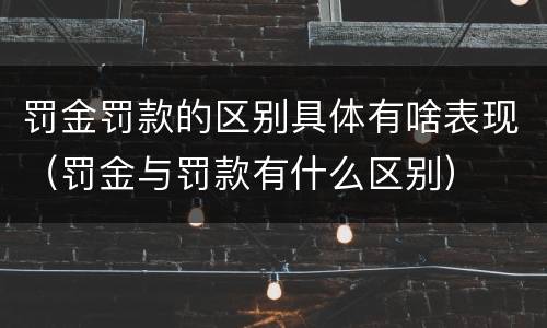罚金罚款的区别具体有啥表现（罚金与罚款有什么区别）
