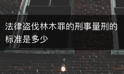 法律盗伐林木罪的刑事量刑的标准是多少