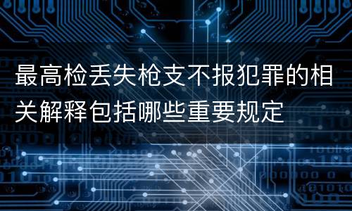最高检丢失枪支不报犯罪的相关解释包括哪些重要规定