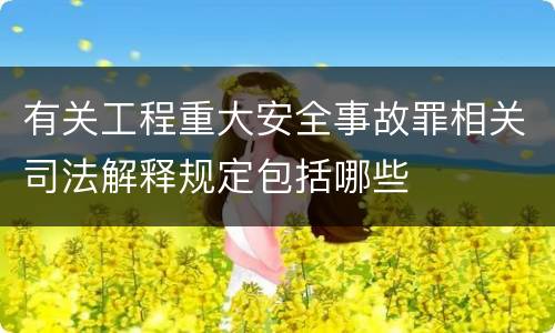 有关工程重大安全事故罪相关司法解释规定包括哪些