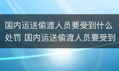 国内运送偷渡人员要受到什么处罚 国内运送偷渡人员要受到什么处罚和处罚