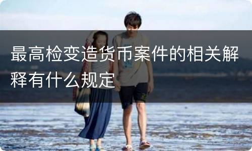 最高检变造货币案件的相关解释有什么规定