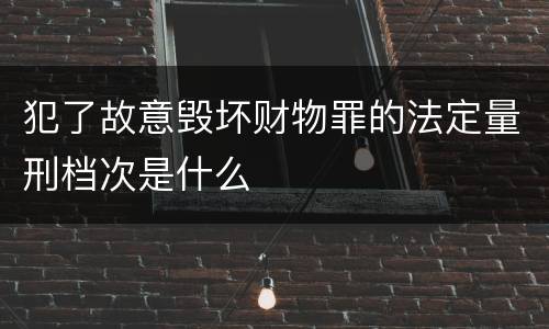 犯了故意毁坏财物罪的法定量刑档次是什么