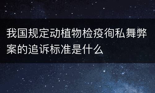 我国规定动植物检疫徇私舞弊案的追诉标准是什么