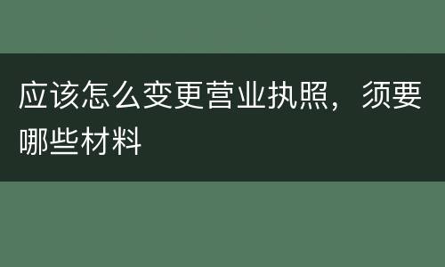 应该怎么变更营业执照，须要哪些材料
