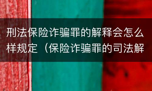 刑法保险诈骗罪的解释会怎么样规定（保险诈骗罪的司法解释）