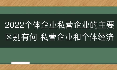 2022个体企业私营企业的主要区别有何 私营企业和个体经济的区别