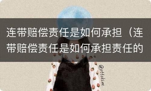 连带赔偿责任是如何承担（连带赔偿责任是如何承担责任的）