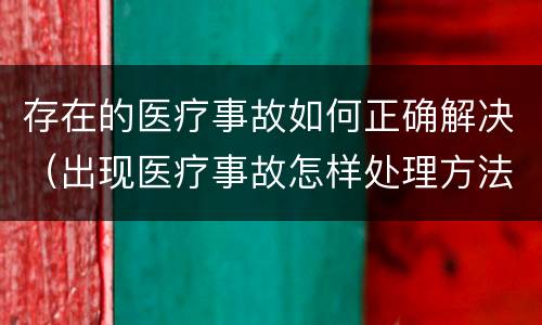 存在的医疗事故如何正确解决（出现医疗事故怎样处理方法）