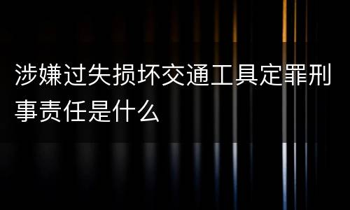 涉嫌过失损坏交通工具定罪刑事责任是什么