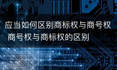 应当如何区别商标权与商号权 商号权与商标权的区别
