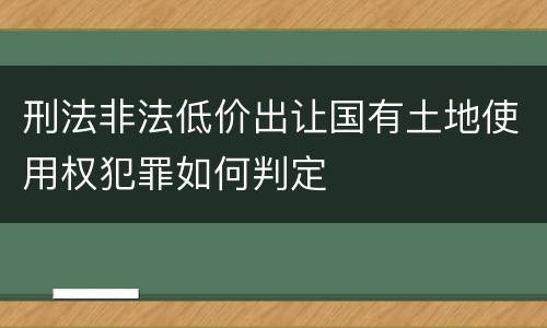 刑法非法低价出让国有土地使用权犯罪如何判定