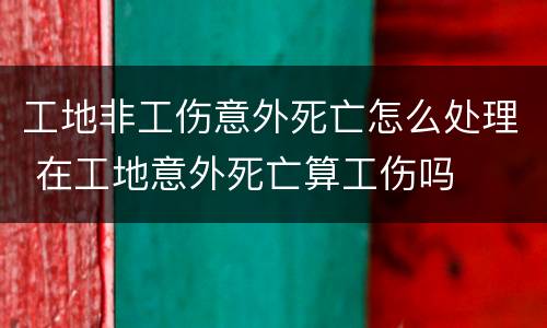 工地非工伤意外死亡怎么处理 在工地意外死亡算工伤吗