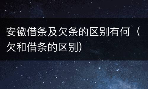 安徽借条及欠条的区别有何（欠和借条的区别）