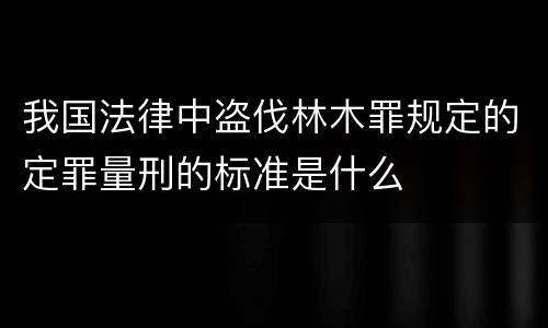 我国法律中盗伐林木罪规定的定罪量刑的标准是什么